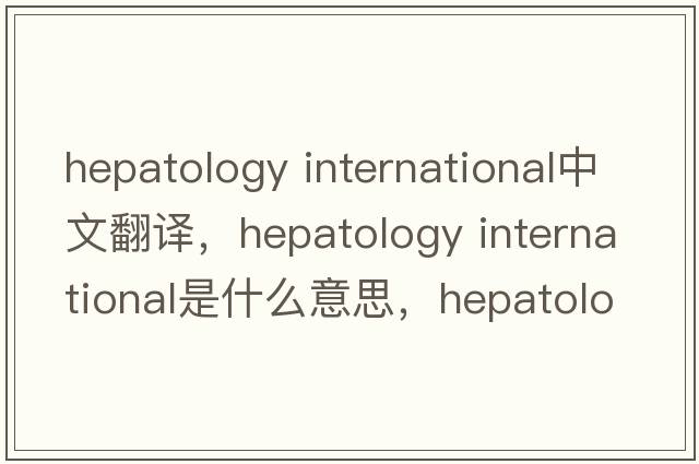 hepatology international中文翻譯，hepatology international是什么意思，hepatology international發(fā)音、用法及例句