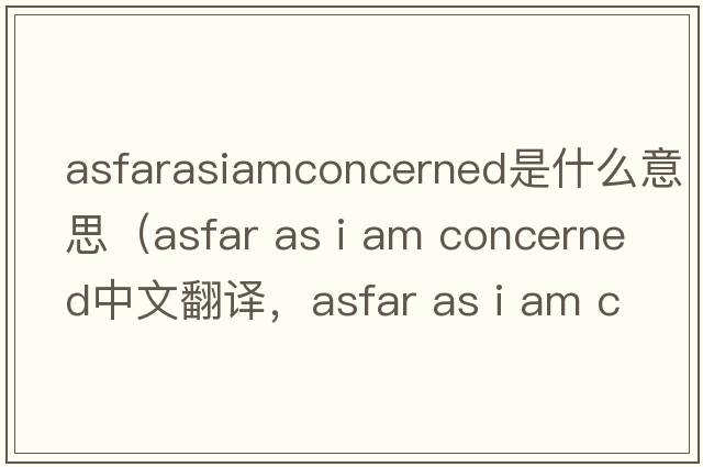 asfarasiamconcerned是什么意思（asfar as i am concerned中文翻譯，asfar as i am concerned是什么意思，asfar as i am conc