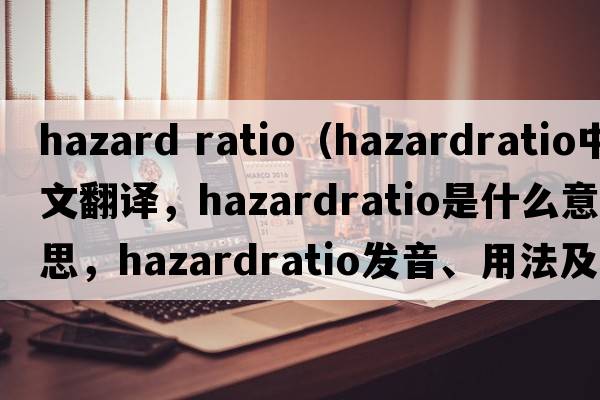 hazard ratio（hazardratio中文翻譯，hazardratio是什么意思，hazardratio發(fā)音、用法及例句）