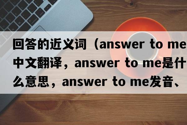 回答的近義詞（answer to me中文翻譯，answer to me是什么意思，answer to me發(fā)音、用法及例句）