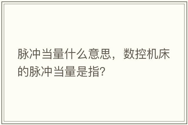 脈沖當量什么意思，數控機床的脈沖當量是指？