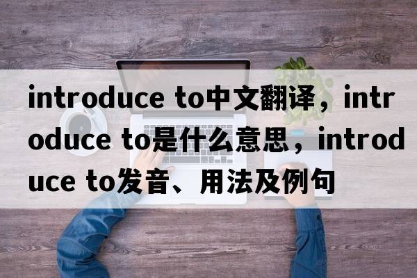 introduce to中文翻譯，introduce to是什么意思，introduce to發(fā)音、用法及例句