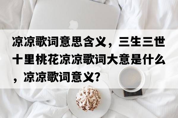 涼涼歌詞意思含義，三生三世十里桃花涼涼歌詞大意是什么，涼涼歌詞意義？