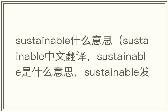 sustainable什么意思（sustainable中文翻譯，sustainable是什么意思，sustainable發(fā)音、用法及例句）