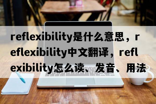 reflexibility是什么意思，reflexibility中文翻譯，reflexibility怎么讀、發(fā)音、用法及例句