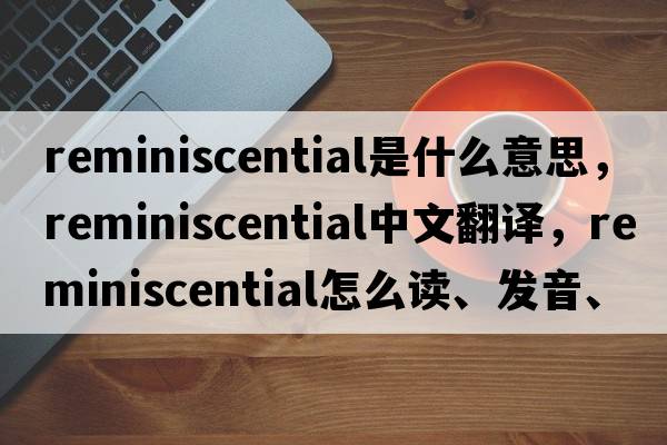 reminiscential是什么意思，reminiscential中文翻譯，reminiscential怎么讀、發(fā)音、用法及例句