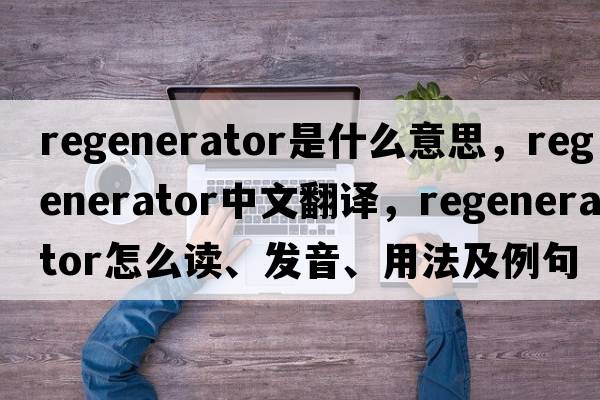 regenerator是什么意思，regenerator中文翻譯，regenerator怎么讀、發(fā)音、用法及例句