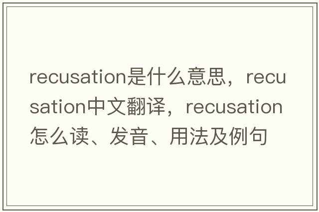 recusation是什么意思，recusation中文翻譯，recusation怎么讀、發(fā)音、用法及例句