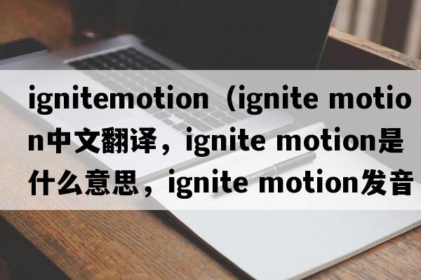 ignitemotion（ignite motion中文翻譯，ignite motion是什么意思，ignite motion發(fā)音、用法及例句）