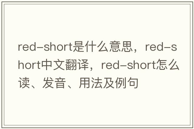 red-short是什么意思，red-short中文翻譯，red-short怎么讀、發(fā)音、用法及例句