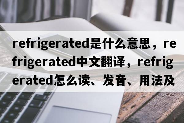 refrigerated是什么意思，refrigerated中文翻譯，refrigerated怎么讀、發(fā)音、用法及例句