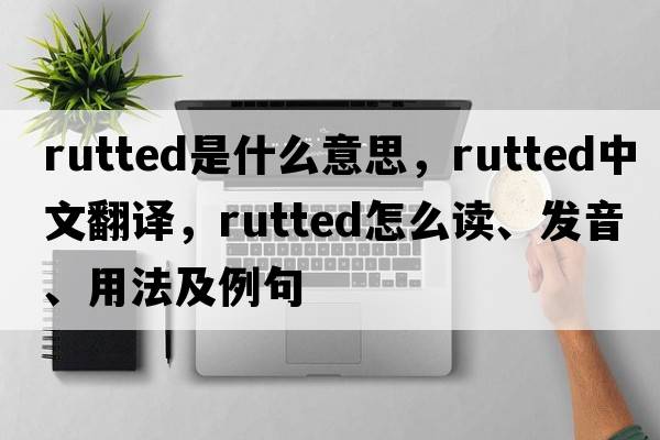 rutted是什么意思，rutted中文翻譯，rutted怎么讀、發(fā)音、用法及例句