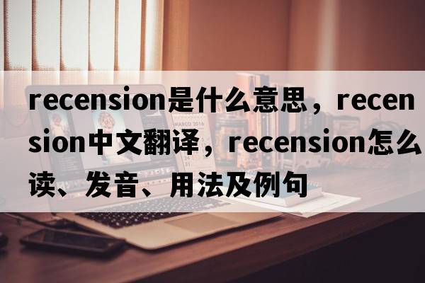 recension是什么意思，recension中文翻譯，recension怎么讀、發(fā)音、用法及例句