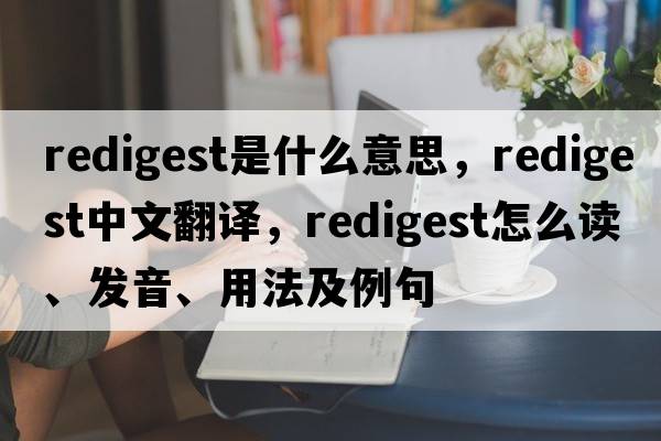 redigest是什么意思，redigest中文翻譯，redigest怎么讀、發(fā)音、用法及例句