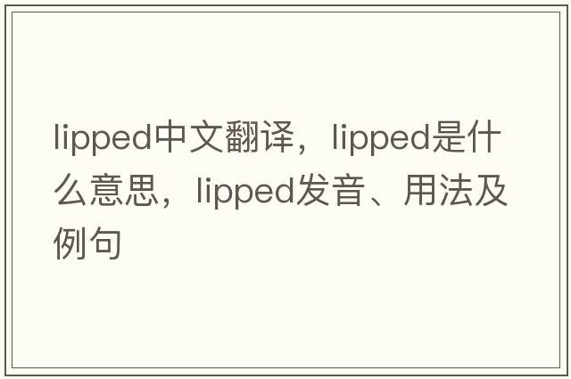 lipped中文翻譯，lipped是什么意思，lipped發(fā)音、用法及例句
