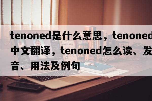 tenoned是什么意思，tenoned中文翻譯，tenoned怎么讀、發(fā)音、用法及例句