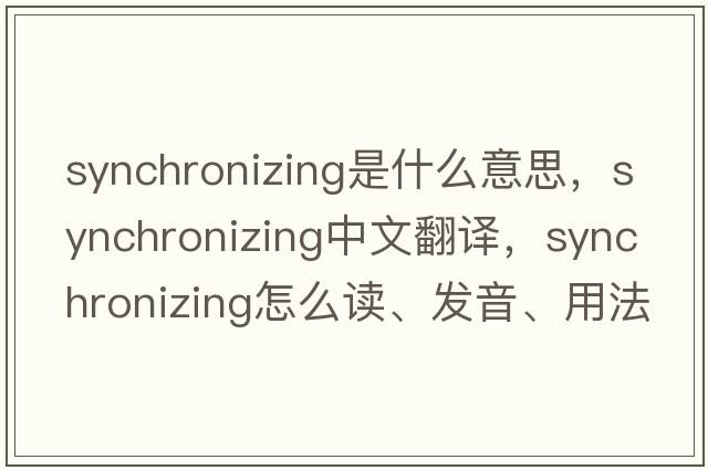 synchronizing是什么意思，synchronizing中文翻譯，synchronizing怎么讀、發(fā)音、用法及例句