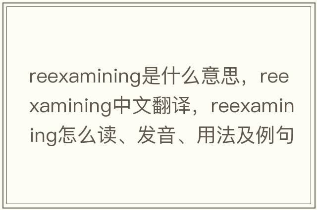 reexamining是什么意思，reexamining中文翻譯，reexamining怎么讀、發(fā)音、用法及例句