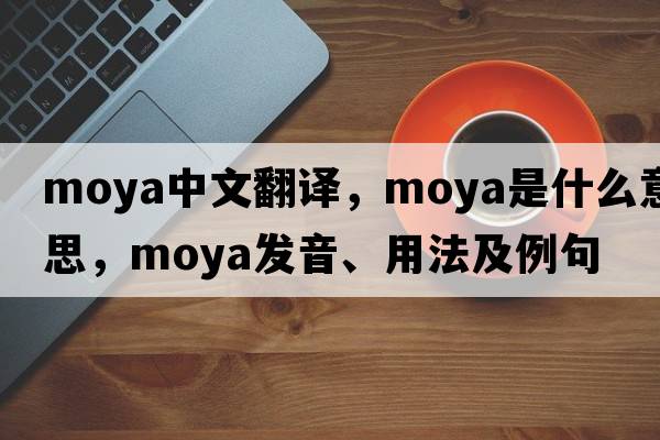 moya中文翻譯，moya是什么意思，moya發(fā)音、用法及例句