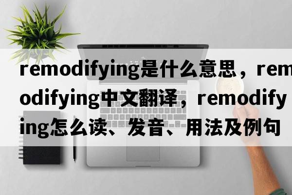 remodifying是什么意思，remodifying中文翻譯，remodifying怎么讀、發(fā)音、用法及例句