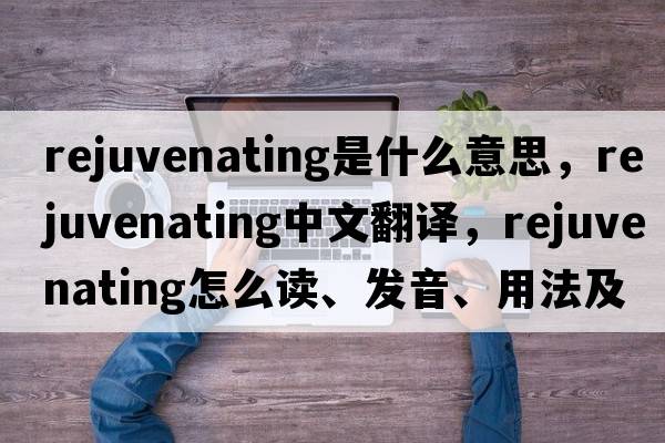 rejuvenating是什么意思，rejuvenating中文翻譯，rejuvenating怎么讀、發(fā)音、用法及例句
