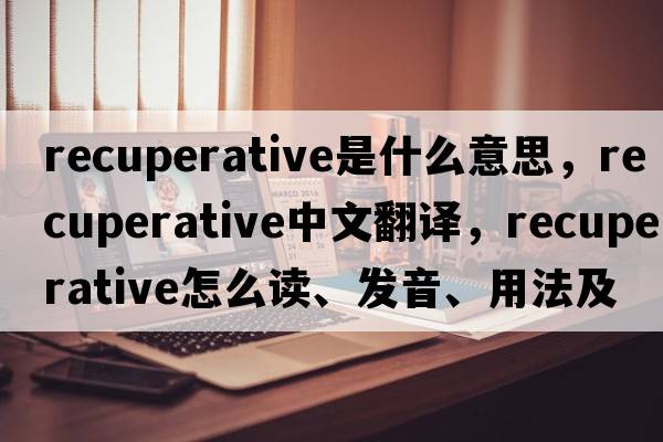 recuperative是什么意思，recuperative中文翻譯，recuperative怎么讀、發(fā)音、用法及例句