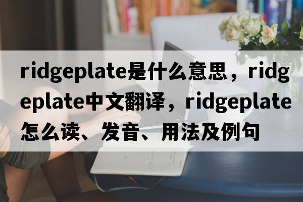 ridgeplate是什么意思，ridgeplate中文翻譯，ridgeplate怎么讀、發(fā)音、用法及例句