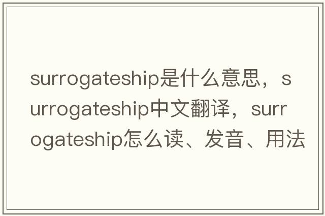 surrogateship是什么意思，surrogateship中文翻譯，surrogateship怎么讀、發(fā)音、用法及例句