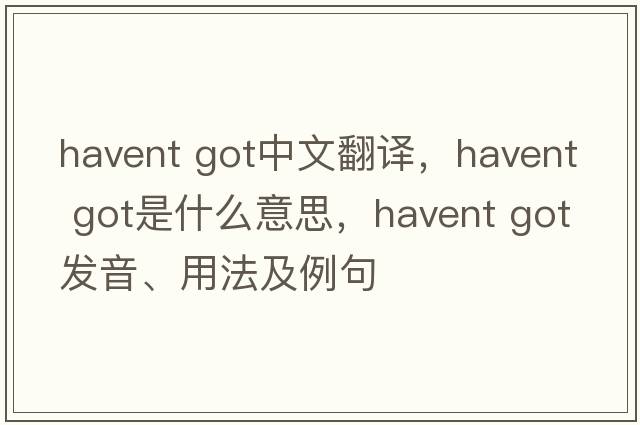 havent got中文翻譯，havent got是什么意思，havent got發(fā)音、用法及例句