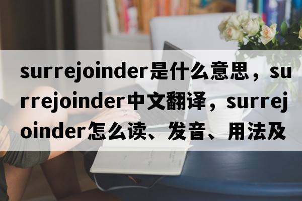 surrejoinder是什么意思，surrejoinder中文翻譯，surrejoinder怎么讀、發(fā)音、用法及例句