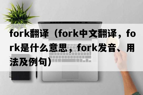 fork翻譯（fork中文翻譯，fork是什么意思，fork發(fā)音、用法及例句）