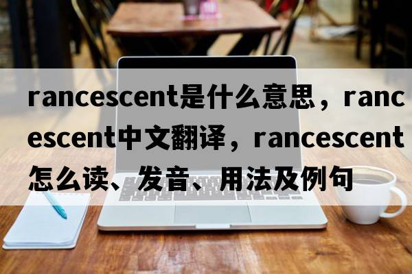 rancescent是什么意思，rancescent中文翻譯，rancescent怎么讀、發(fā)音、用法及例句