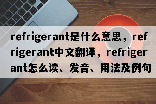 refrigerant是什么意思，refrigerant中文翻譯，refrigerant怎么讀、發(fā)音、用法及例句
