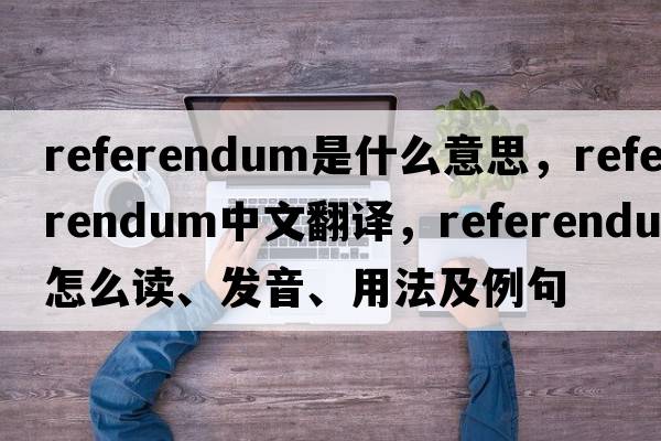 referendum是什么意思，referendum中文翻譯，referendum怎么讀、發(fā)音、用法及例句