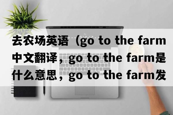 去農場(chǎng)英語(yǔ)（go to the farm中文翻譯，go to the farm是什么意思，go to the farm發(fā)音、用法及例句）