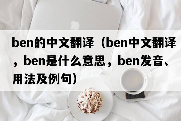 ben的中文翻譯（ben中文翻譯，ben是什么意思，ben發(fā)音、用法及例句）