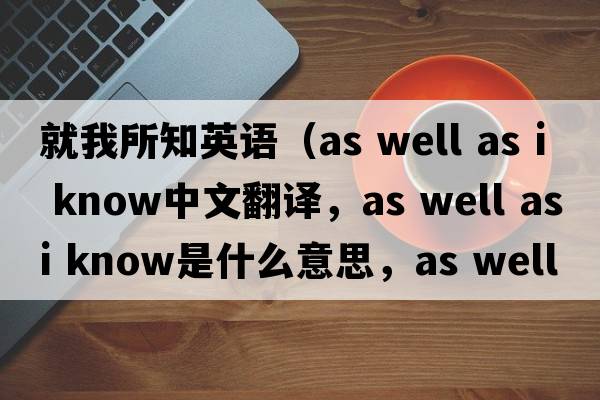 就我所知英語(yǔ)（as well as i know中文翻譯，as well as i know是什么意思，as well as i know發(fā)音、用法及例句）