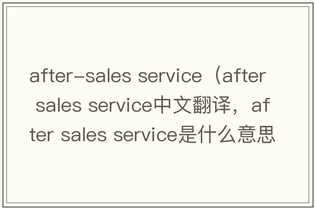 after-sales service（after sales service中文翻譯，after sales service是什么意思，after sales service發(fā)音、用法及例句）