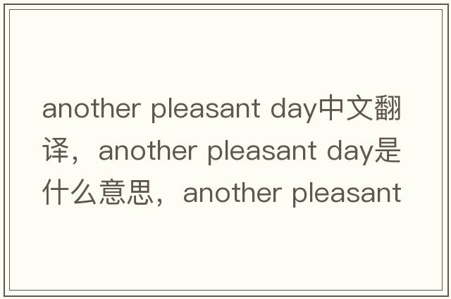another pleasant day中文翻譯，another pleasant day是什么意思，another pleasant day發(fā)音、用法及例句