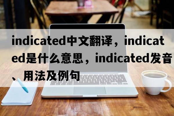 indicated中文翻譯，indicated是什么意思，indicated發(fā)音、用法及例句