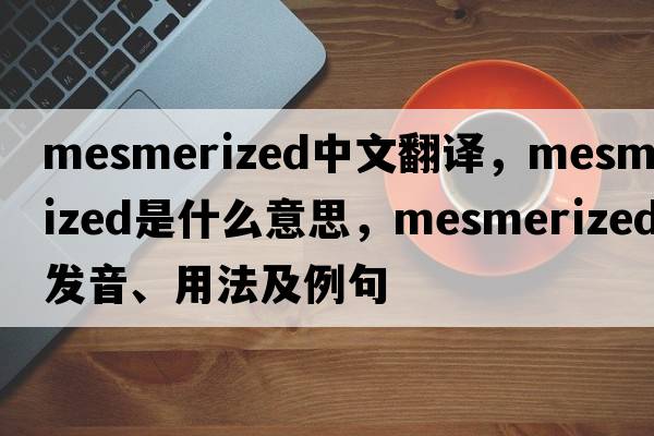 mesmerized中文翻譯，mesmerized是什么意思，mesmerized發(fā)音、用法及例句