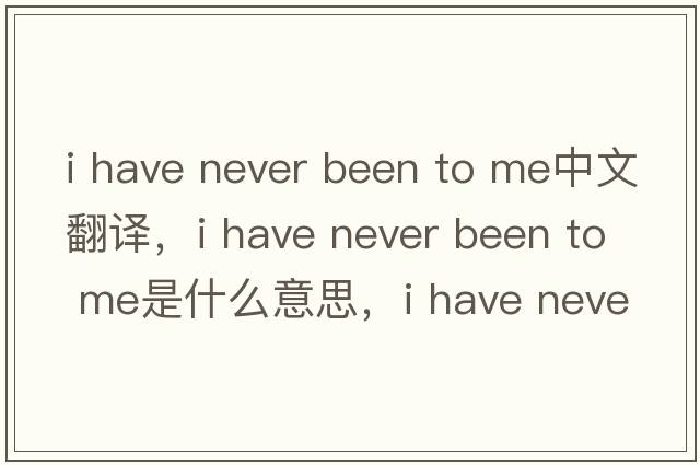 i have never been to me中文翻譯，i have never been to me是什么意思，i have never been to me發(fā)音、用法及例句