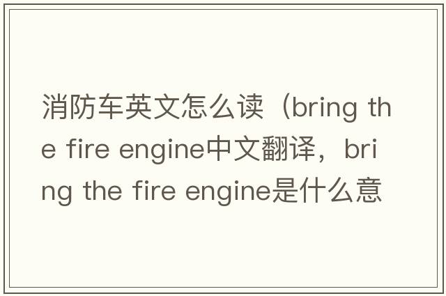消防車(chē)英文怎么讀（bring the fire engine中文翻譯，bring the fire engine是什么意思，bring the fire engine發(fā)音、用法及例句）