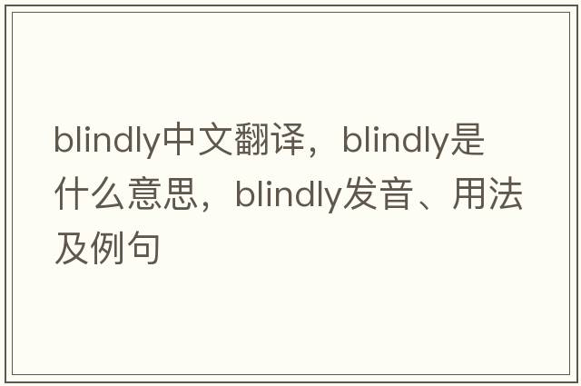 blindly中文翻譯，blindly是什么意思，blindly發(fā)音、用法及例句