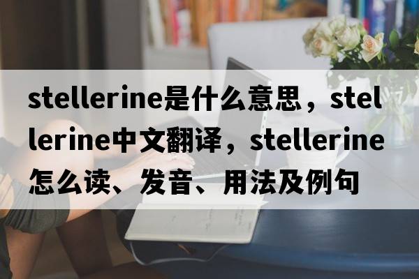 stellerine是什么意思，stellerine中文翻譯，stellerine怎么讀、發(fā)音、用法及例句