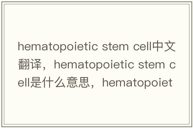 hematopoietic stem cell中文翻譯，hematopoietic stem cell是什么意思，hematopoietic stem cell發(fā)音、用法及例句