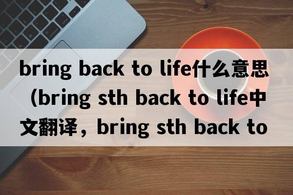 bring back to life什么意思（bring sth back to life中文翻譯，bring sth back to life是什么意思，bring sth back to life