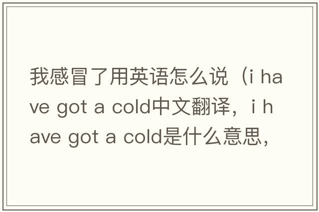 我感冒了用英語(yǔ)怎么說(shuō)（i have got a cold中文翻譯，i have got a cold是什么意思，i have got a cold發(fā)音、用法及例句）