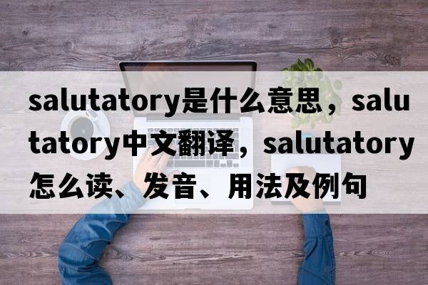 salutatory是什么意思，salutatory中文翻譯，salutatory怎么讀、發(fā)音、用法及例句