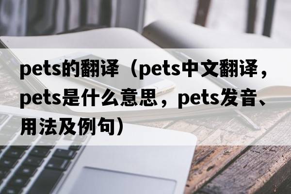pets的翻譯（pets中文翻譯，pets是什么意思，pets發(fā)音、用法及例句）